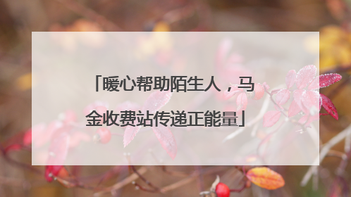 暖心帮助陌生人，马金收费站传递正能量