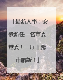 最新人事：安徽新任一名市委常委！一厅干跨市履新！