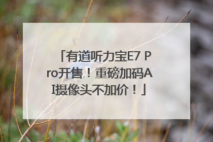 有道听力宝E7 Pro开售！重磅加码AI摄像头不加价！