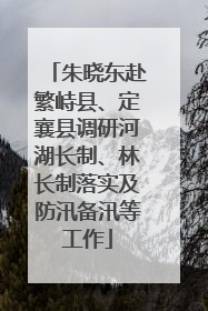 朱晓东赴繁峙县、定襄县调研河湖长制、林长制落实及防汛备汛等工作