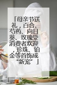 母亲节送礼，百合、芍药、向日葵、玫瑰受消费者欢迎，珍珠、铂金等首饰成“新宠”