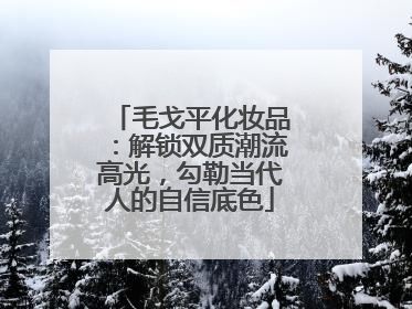 毛戈平化妆品：解锁双质潮流高光，勾勒当代人的自信底色
