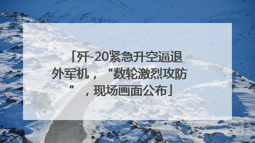 歼-20紧急升空逼退外军机，“数轮激烈攻防”，现场画面公布