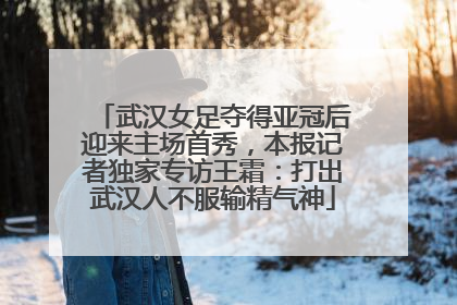 武汉女足夺得亚冠后迎来主场首秀，本报记者独家专访王霜：打出武汉人不服输精气神