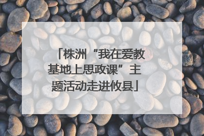株洲“我在爱教基地上思政课”主题活动走进攸县