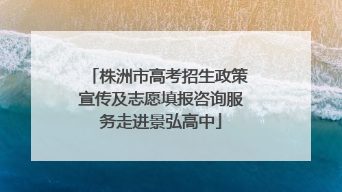 株洲市高考招生政策宣传及志愿填报咨询服务走进景弘高中