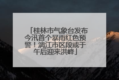 桂林市气象台发布今汛首个暴雨红色预警！漓江市区段或于午后迎来洪峰