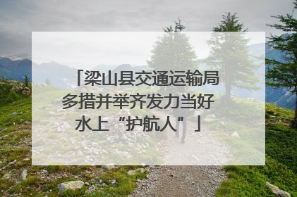 梁山县交通运输局多措并举齐发力当好水上“护航人”