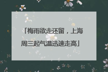 梅雨欲走还留，上海周三起气温迅速走高