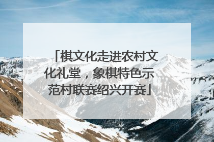 棋文化走进农村文化礼堂，象棋特色示范村联赛绍兴开赛