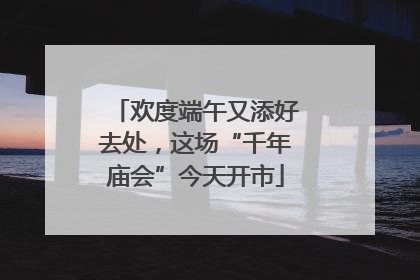 欢度端午又添好去处，这场“千年庙会”今天开市