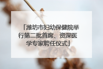 潍坊市妇幼保健院举行第二批首席、资深医学专家聘任仪式