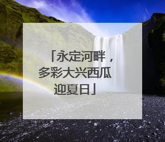 永定河畔，多彩大兴西瓜迎夏日