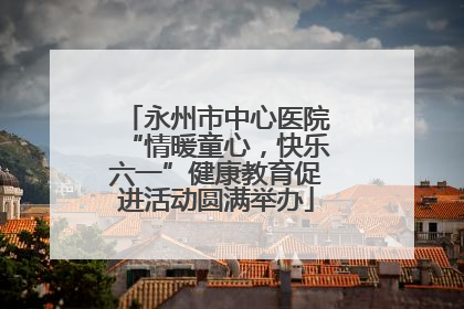 永州市中心医院“情暖童心，快乐六一”健康教育促进活动圆满举办