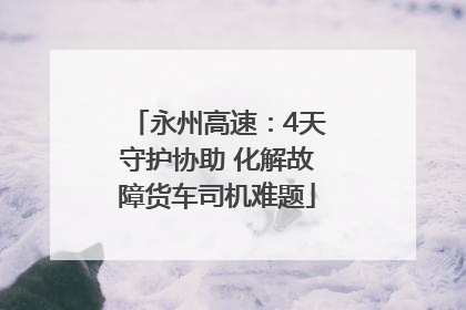 永州高速：4天守护协助 化解故障货车司机难题