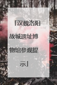 汉魏洛阳故城遗址博物馆参观提示