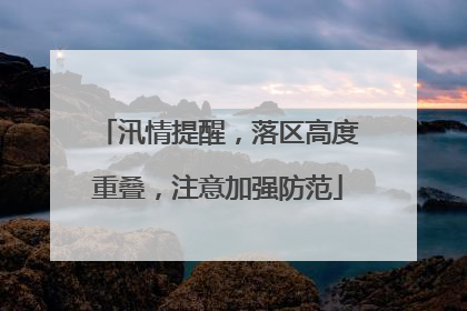 汛情提醒，落区高度重叠，注意加强防范