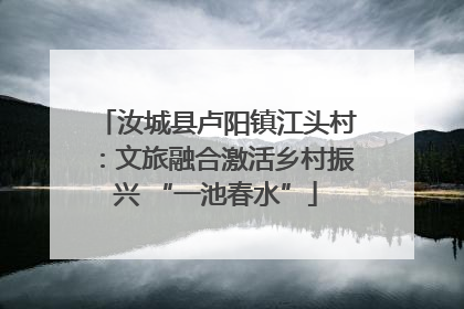 汝城县卢阳镇江头村：文旅融合激活乡村振兴 “一池春水”