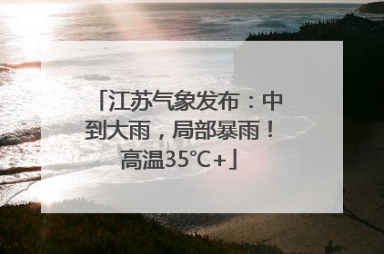 江苏气象发布：中到大雨，局部暴雨！高温35℃+