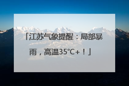 江苏气象提醒：局部暴雨，高温35℃+！