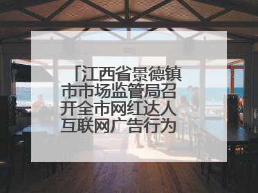 江西省景德镇市市场监管局召开全市网红达人互联网广告行为合规提醒会