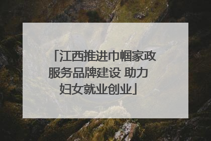 江西推进巾帼家政服务品牌建设 助力妇女就业创业