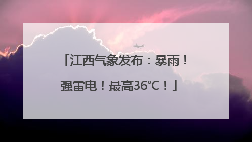 江西气象发布：暴雨！强雷电！最高36℃！