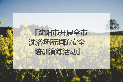 沈阳市开展全市洗浴场所消防安全培训演练活动