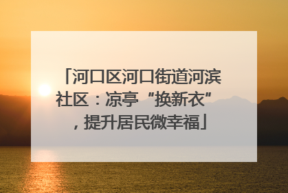 河口区河口街道河滨社区：凉亭“换新衣”，提升居民微幸福