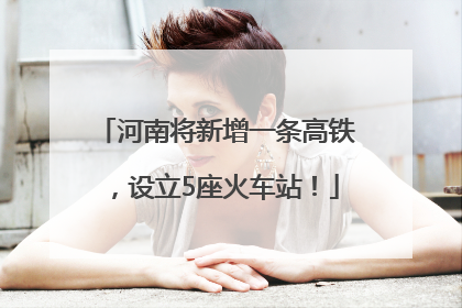 河南将新增一条高铁，设立5座火车站！