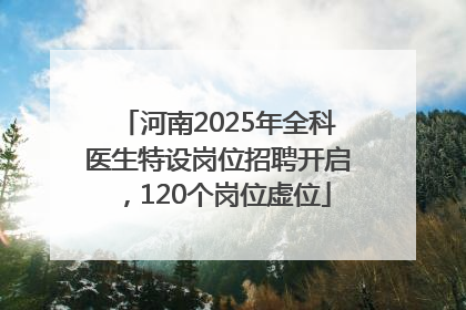 河南2025年全科医生特设岗位招聘开启，120个岗位虚位