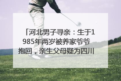 河北男子寻亲：生于1985年两岁被养家爷爷抱回，亲生父母疑为四川仪陇人｜红星寻人