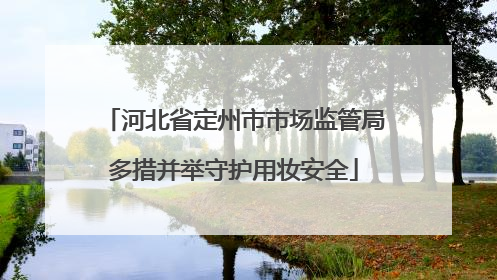河北省定州市市场监管局多措并举守护用妆安全