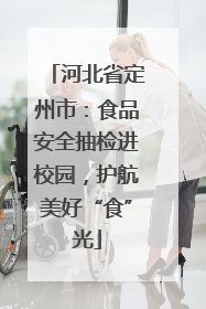 河北省定州市：食品安全抽检进校园，护航美好“食”光