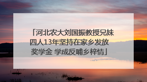 河北农大刘国振教授兄妹四人13年坚持在家乡发放奖学金 学成反哺乡梓情