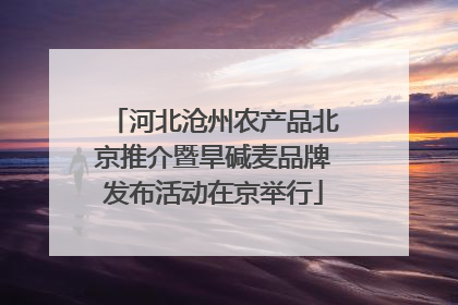 河北沧州农产品北京推介暨旱碱麦品牌发布活动在京举行