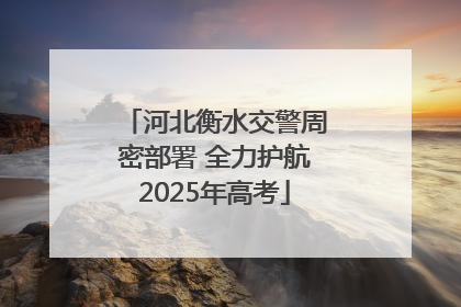 河北衡水交警周密部署 全力护航2025年高考