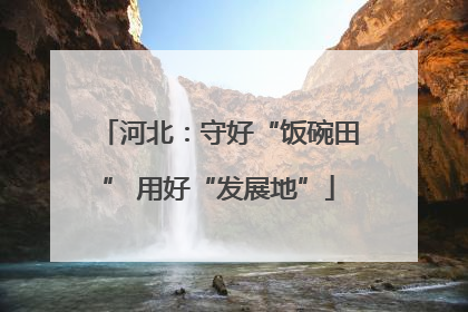 河北：守好“饭碗田” 用好“发展地”