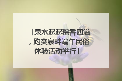 泉水潺潺粽香四溢，趵突泉畔端午民俗体验活动举行