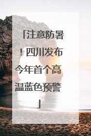 注意防暑！四川发布今年首个高温蓝色预警