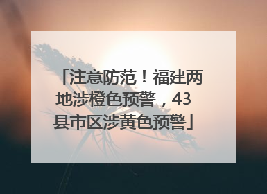 注意防范！福建两地涉橙色预警，43县市区涉黄色预警
