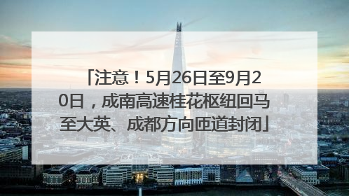 注意！5月26日至9月20日，成南高速桂花枢纽回马至大英、成都方向匝道封闭