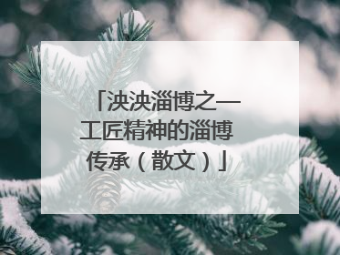 泱泱淄博之—工匠精神的淄博传承（散文）