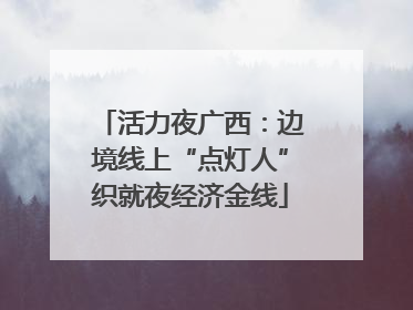 活力夜广西：边境线上“点灯人”织就夜经济金线
