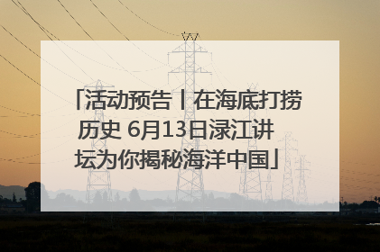 活动预告丨在海底打捞历史 6月13日渌江讲坛为你揭秘海洋中国