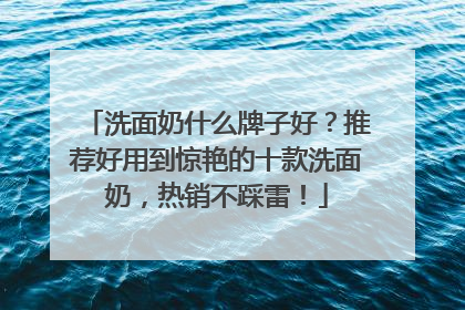 洗面奶什么牌子好？推荐好用到惊艳的十款洗面奶，热销不踩雷！