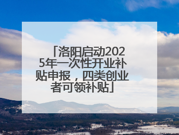 洛阳启动2025年一次性开业补贴申报，四类创业者可领补贴
