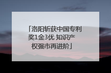 洛阳斩获中国专利奖1金3优 知识产权强市再进阶