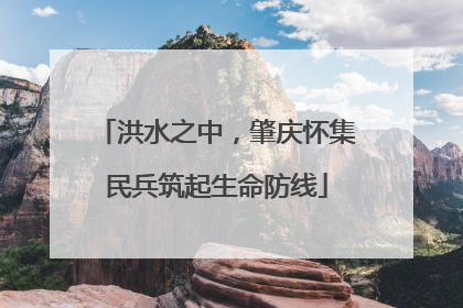 洪水之中，肇庆怀集民兵筑起生命防线