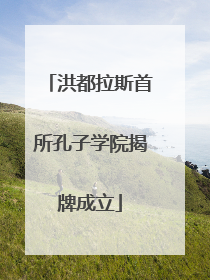 洪都拉斯首所孔子学院揭牌成立